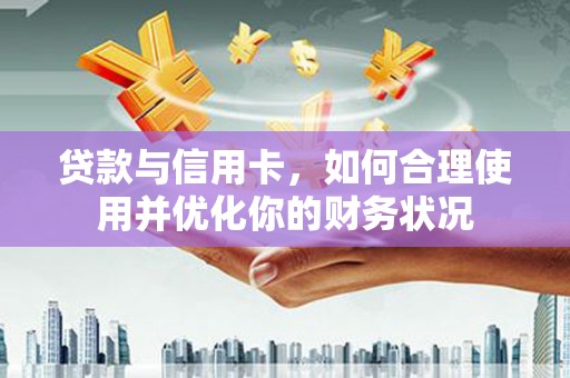 新林贷款与信用卡，如何合理使用并优化你的财务状况