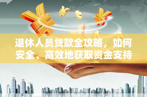 新林退休人员贷款全攻略，如何安全、高效地获取资金支持