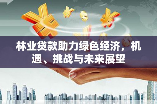 新林林业贷款助力绿色经济，机遇、挑战与未来展望