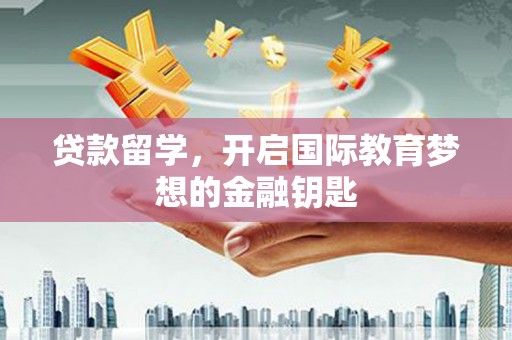 新林贷款留学，开启国际教育梦想的金融钥匙