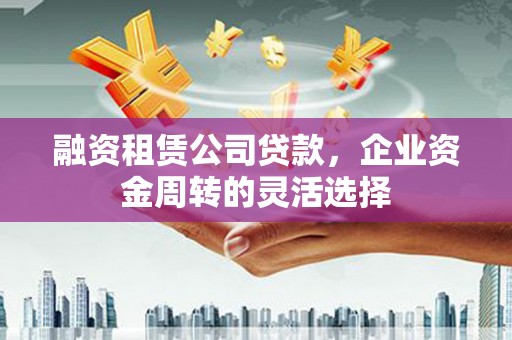 新林融资租赁公司贷款，企业资金周转的灵活选择