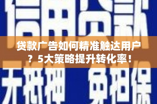 新林贷款广告如何精准触达用户？5大策略提升转化率！