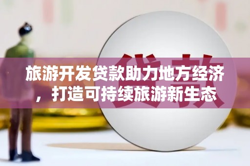 新林旅游开发贷款助力地方经济，打造可持续旅游新生态