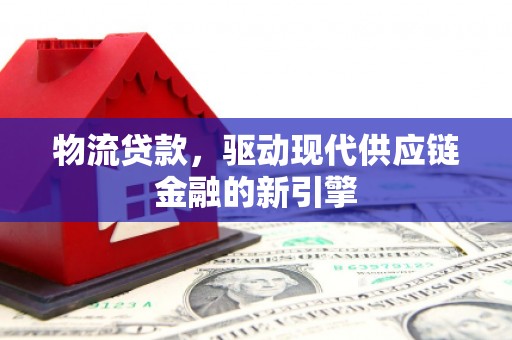 新林物流贷款，驱动现代供应链金融的新引擎