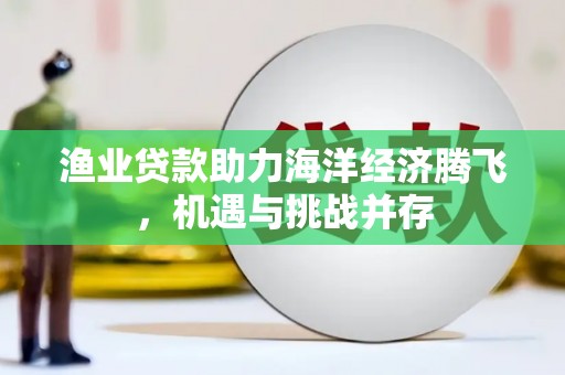 新林渔业贷款助力海洋经济腾飞，机遇与挑战并存