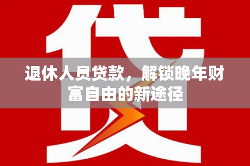新林退休人员贷款，解锁晚年财富自由的新途径
