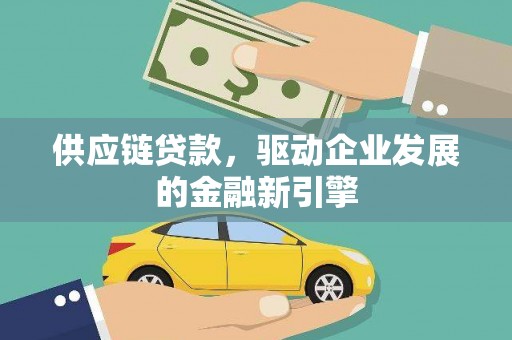 新林供应链贷款，驱动企业发展的金融新引擎