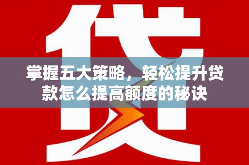 新林掌握五大策略，轻松提升贷款怎么提高额度的秘诀