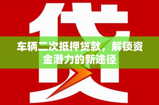 新林车辆二次抵押贷款，解锁资金潜力的新途径