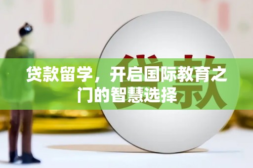 新林贷款留学，开启国际教育之门的智慧选择