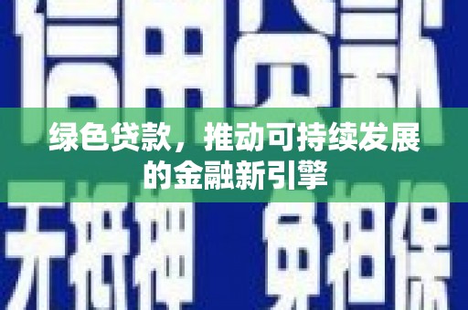 新林绿色贷款，推动可持续发展的金融新引擎