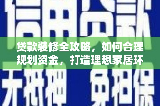 新林贷款装修全攻略，如何合理规划资金，打造理想家居环境