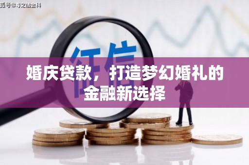 新林婚庆贷款，打造梦幻婚礼的金融新选择