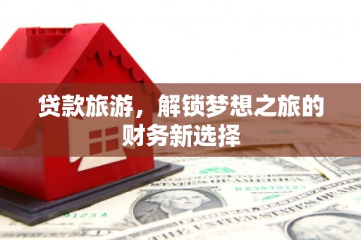 新林贷款旅游，解锁梦想之旅的财务新选择