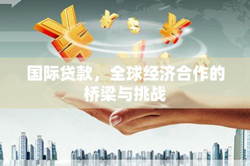 新林国际贷款，全球经济合作的桥梁与挑战