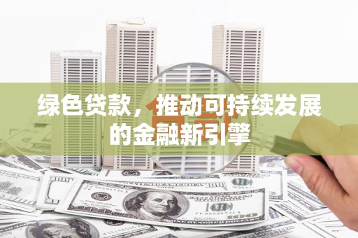 新林绿色贷款，推动可持续发展的金融新引擎