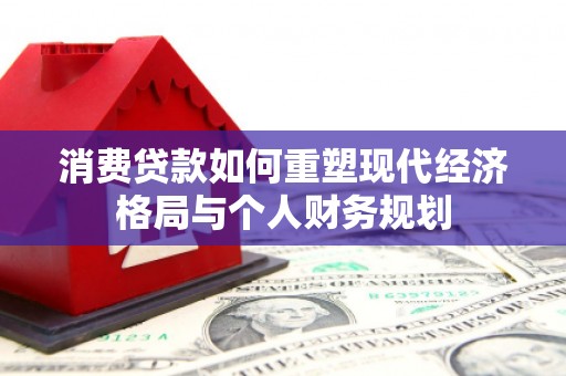 新林消费贷款如何重塑现代经济格局与个人财务规划