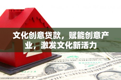 新林文化创意贷款，赋能创意产业，激发文化新活力