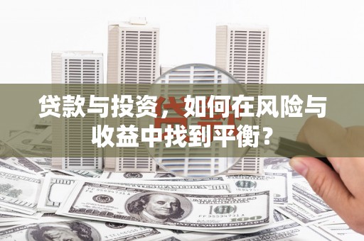 新林贷款与投资，如何在风险与收益中找到平衡？