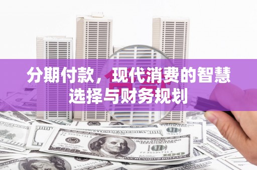 新林分期付款，现代消费的智慧选择与财务规划