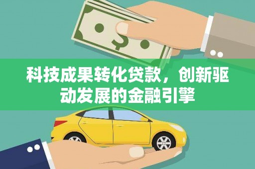 新林科技成果转化贷款，创新驱动发展的金融引擎