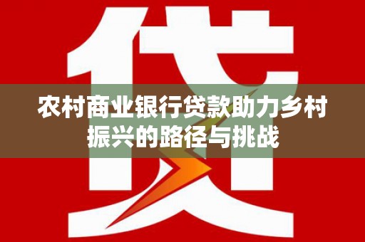 新林农村商业银行贷款助力乡村振兴的路径与挑战