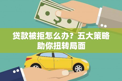 新林贷款被拒怎么办？五大策略助你扭转局面
