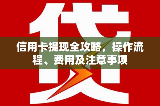 新林信用卡提现全攻略，操作流程、费用及注意事项