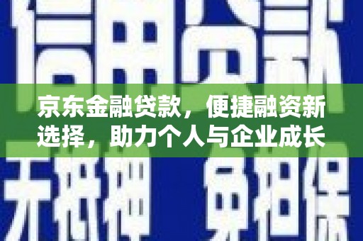 新林京东金融贷款，便捷融资新选择，助力个人与企业成长