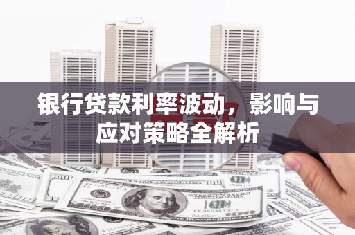 新林银行贷款利率波动，影响与应对策略全解析