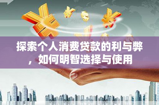 新林探索个人消费贷款的利与弊，如何明智选择与使用
