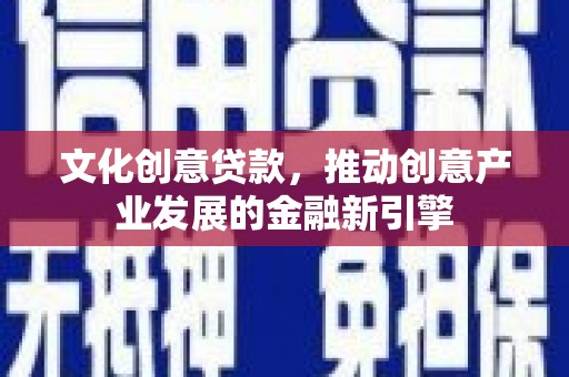 新林文化创意贷款，推动创意产业发展的金融新引擎