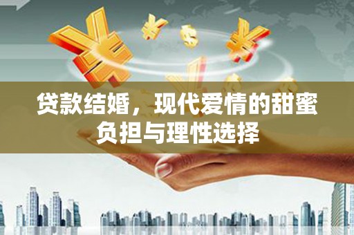 新林贷款结婚，现代爱情的甜蜜负担与理性选择