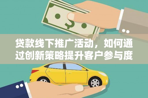新林贷款线下推广活动，如何通过创新策略提升客户参与度