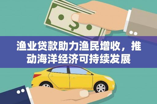 新林渔业贷款助力渔民增收，推动海洋经济可持续发展