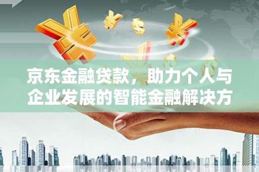 新林京东金融贷款，助力个人与企业发展的智能金融解决方案