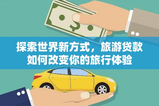 新林探索世界新方式，旅游贷款如何改变你的旅行体验