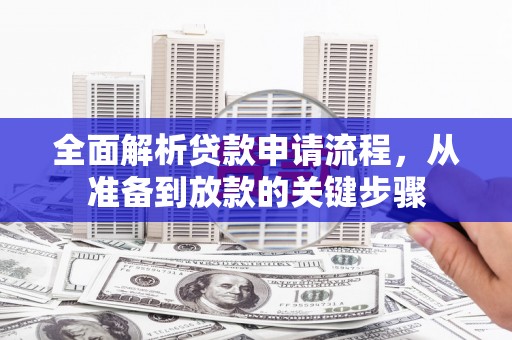 新林全面解析贷款申请流程，从准备到放款的关键步骤