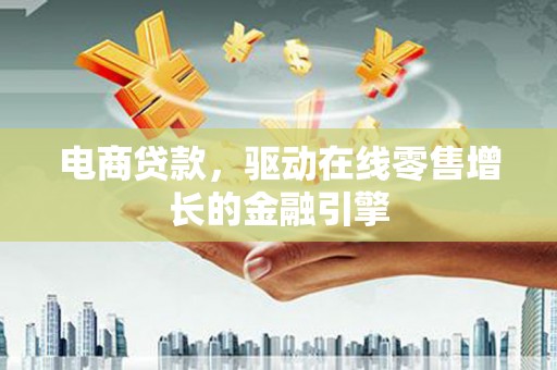 新林电商贷款，驱动在线零售增长的金融引擎