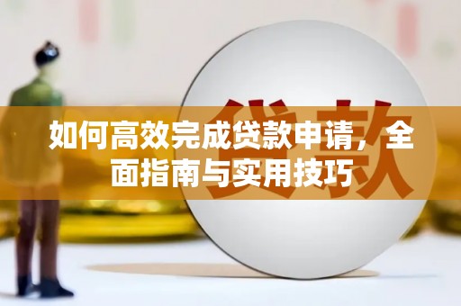 新林如何高效完成贷款申请，全面指南与实用技巧