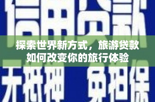 新林探索世界新方式，旅游贷款如何改变你的旅行体验