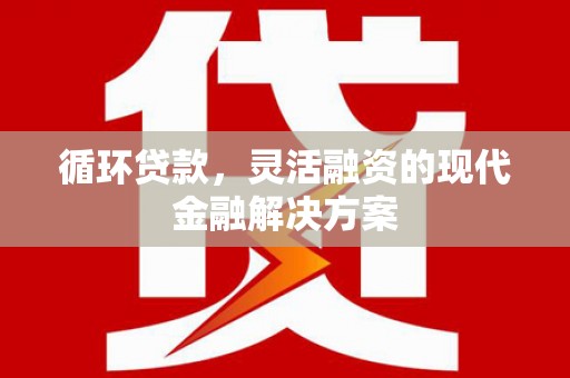 新林循环贷款，灵活融资的现代金融解决方案