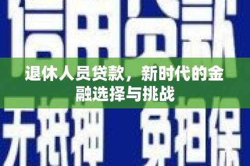 新林退休人员贷款，新时代的金融选择与挑战