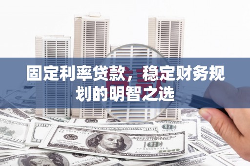 新林固定利率贷款，稳定财务规划的明智之选