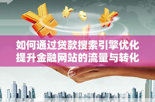 新林如何通过贷款搜索引擎优化提升金融网站的流量与转化率
