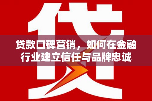 新林贷款口碑营销，如何在金融行业建立信任与品牌忠诚