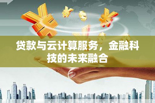 新林贷款与云计算服务，金融科技的未来融合