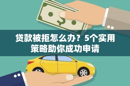 新林贷款被拒怎么办？5个实用策略助你成功申请