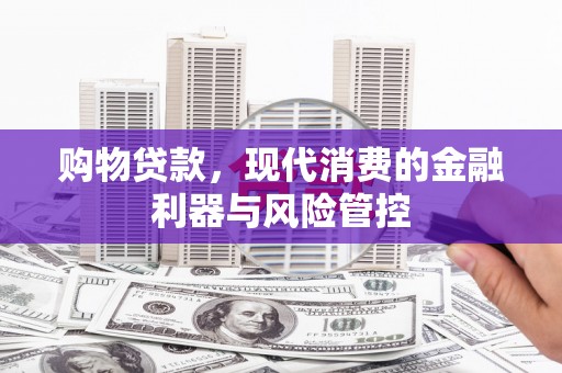新林购物贷款，现代消费的金融利器与风险管控