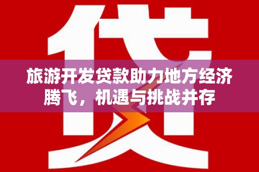 新林旅游开发贷款助力地方经济腾飞，机遇与挑战并存